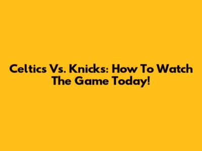 Celtics Vs. Knicks: How To Watch The Game Today!