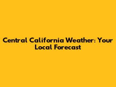 Central California Weather: Your Local Forecast