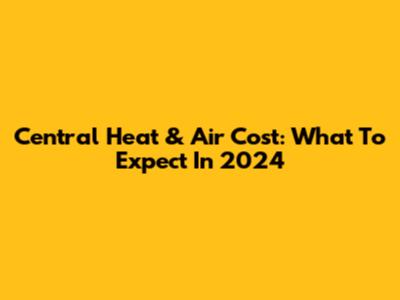 Central Heat & Air Cost: What To Expect In 2024