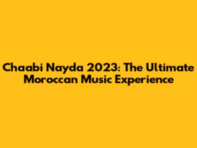 Chaabi Nayda 2023: The Ultimate Moroccan Music Experience