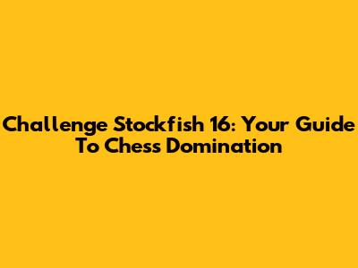 Challenge Stockfish 16: Your Guide To Chess Domination