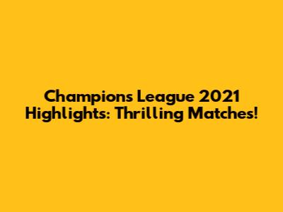 Champions League 2021 Highlights: Thrilling Matches!