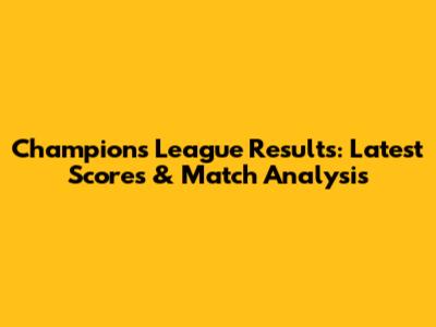 Champions League Results: Latest Scores & Match Analysis