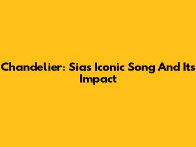 Chandelier: Sia's Iconic Song And Its Impact