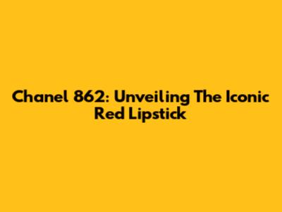 Chanel 862: Unveiling The Iconic Red Lipstick