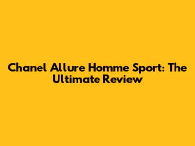 Chanel Allure Homme Sport: The Ultimate Review