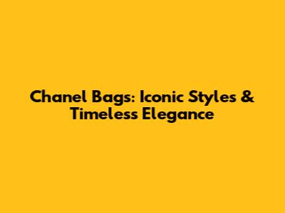 Chanel Bags: Iconic Styles & Timeless Elegance