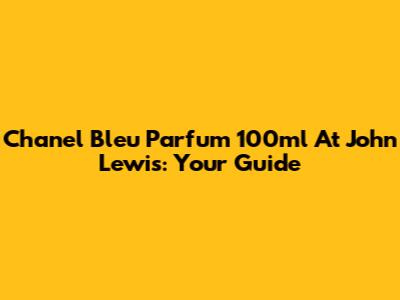 Chanel Bleu Parfum 100ml At John Lewis: Your Guide