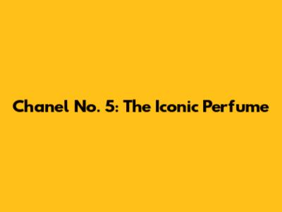 Chanel No. 5: The Iconic Perfume
