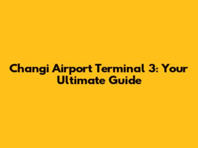 Changi Airport Terminal 3: Your Ultimate Guide