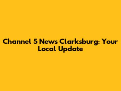 Channel 5 News Clarksburg: Your Local Update