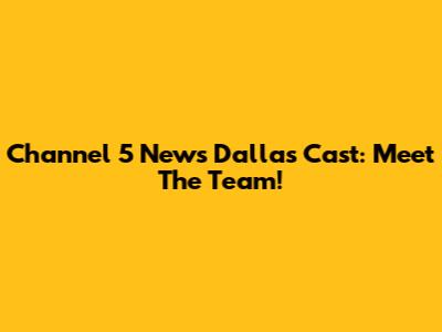 Channel 5 News Dallas Cast: Meet The Team!