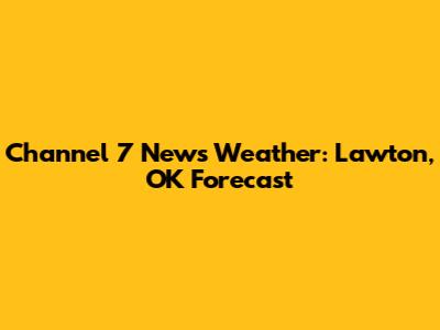 Channel 7 News Weather: Lawton, OK Forecast