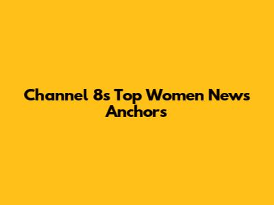 Channel 8's Top Women News Anchors