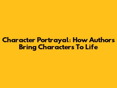 Character Portrayal: How Authors Bring Characters To Life