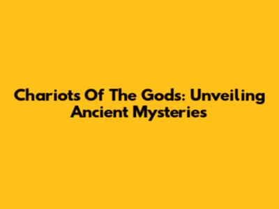 Chariots Of The Gods: Unveiling Ancient Mysteries