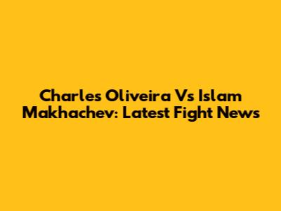 Charles Oliveira Vs Islam Makhachev: Latest Fight News