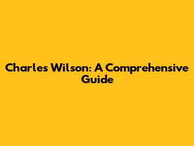 Charles Wilson: A Comprehensive Guide