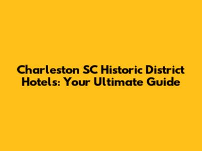 Charleston SC Historic District Hotels: Your Ultimate Guide