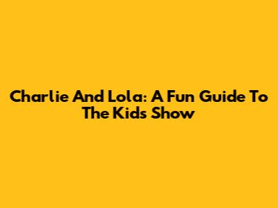 Charlie And Lola: A Fun Guide To The Kids' Show