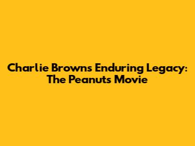 Charlie Brown's Enduring Legacy: The Peanuts Movie