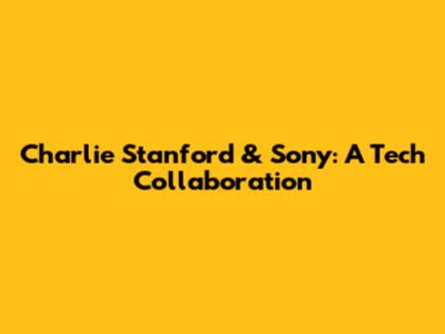 Charlie Stanford & Sony: A Tech Collaboration