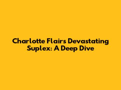 Charlotte Flair's Devastating Suplex: A Deep Dive