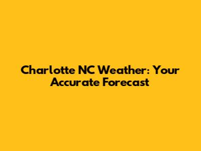 Charlotte NC Weather: Your Accurate Forecast