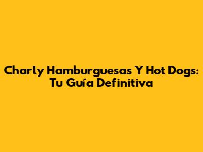 Charly Hamburguesas Y Hot Dogs: Tu Guía Definitiva