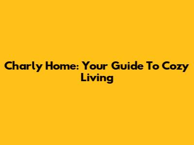 Charly Home: Your Guide To Cozy Living