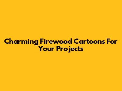 Charming Firewood Cartoons For Your Projects