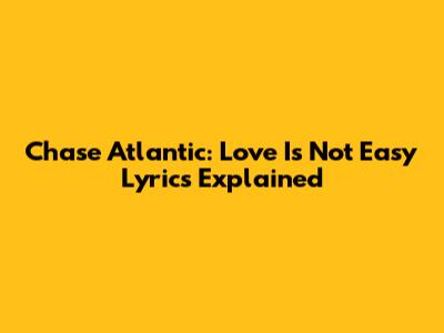 Chase Atlantic: Love Is Not Easy Lyrics Explained