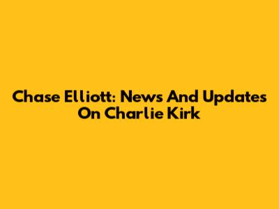 Chase Elliott: News And Updates On Charlie Kirk