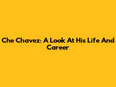 Che Chavez: A Look At His Life And Career