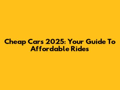 Cheap Cars 2025: Your Guide To Affordable Rides