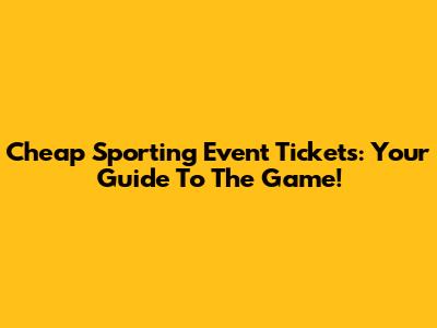 Cheap Sporting Event Tickets: Your Guide To The Game!