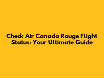 Check Air Canada Rouge Flight Status: Your Ultimate Guide
