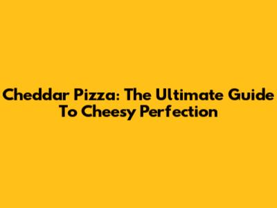 Cheddar Pizza: The Ultimate Guide To Cheesy Perfection