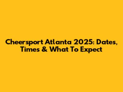 Cheersport Atlanta 2025: Dates, Times & What To Expect