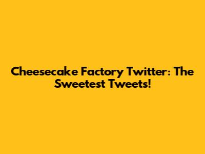 Cheesecake Factory Twitter: The Sweetest Tweets!