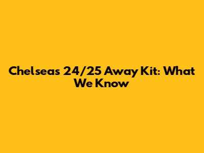 Chelsea's 24/25 Away Kit: What We Know