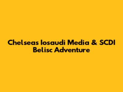 Chelsea's Iosaudi Media & SCDI Belisc Adventure