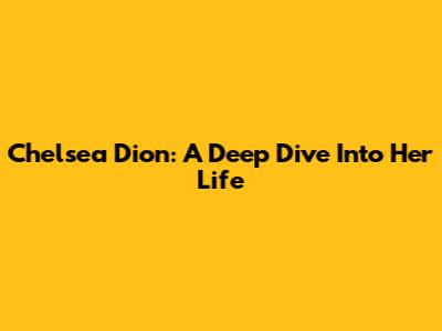 Chelsea Dion: A Deep Dive Into Her Life