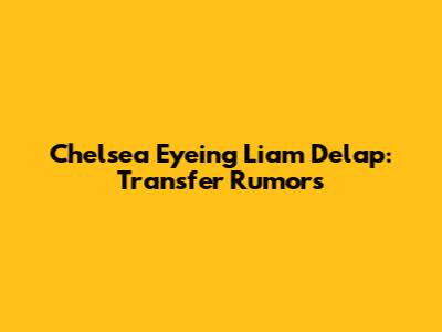 Chelsea Eyeing Liam Delap: Transfer Rumors
