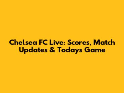 Chelsea FC Live: Scores, Match Updates & Today's Game