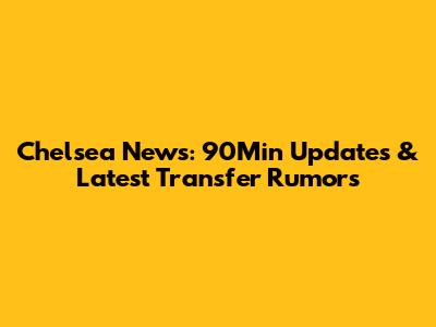 Chelsea News: 90Min Updates & Latest Transfer Rumors
