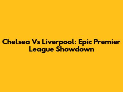 Chelsea Vs Liverpool: Epic Premier League Showdown