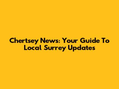 Chertsey News: Your Guide To Local Surrey Updates