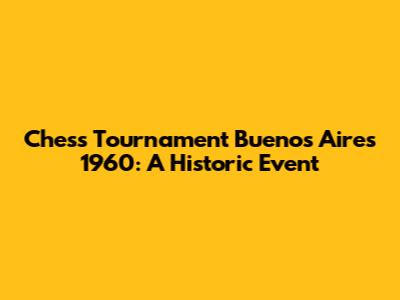 Chess Tournament Buenos Aires 1960: A Historic Event