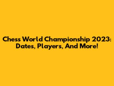 Chess World Championship 2023: Dates, Players, And More!